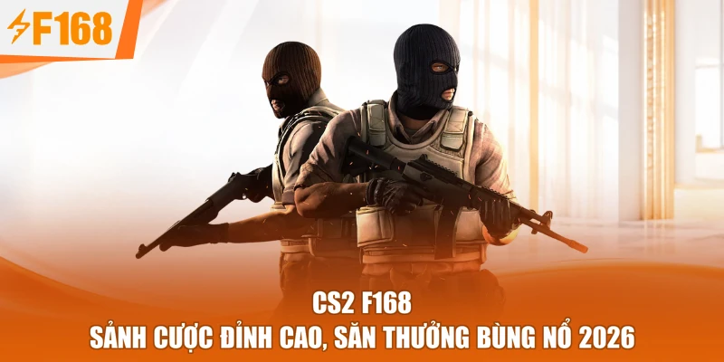 CS2 F168 - Sảnh Cược Đỉnh Cao, Săn Thưởng Bùng Nổ 2026