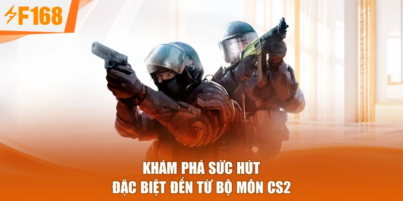 Khám phá sức hút đặc biệt đến từ bộ môn CS2